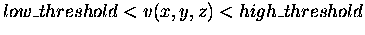 $low\_threshold < v(x,y,z) < high\_threshold$