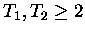 $T_1, T_2 \geq 2$