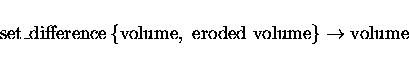 \begin{displaymath}\rm set\_difference\left\{ volume,\ eroded\ volume\right\} \rightarrow volume
\end{displaymath}