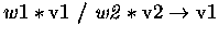 $w1 * \rm v1 \it\ / \ w2 * \rm v2 \rightarrow v1$