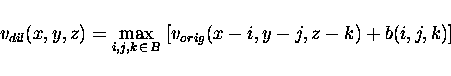 \begin{displaymath}v_{dil}(x,y,z) = \max_{i,j,k \, \in \, B} \; [v_{orig}(x-i, y-j, z-k) + b(i,j,k)] \end{displaymath}