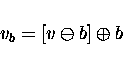 \begin{displaymath}v_b = [v \ominus b] \oplus b \end{displaymath}